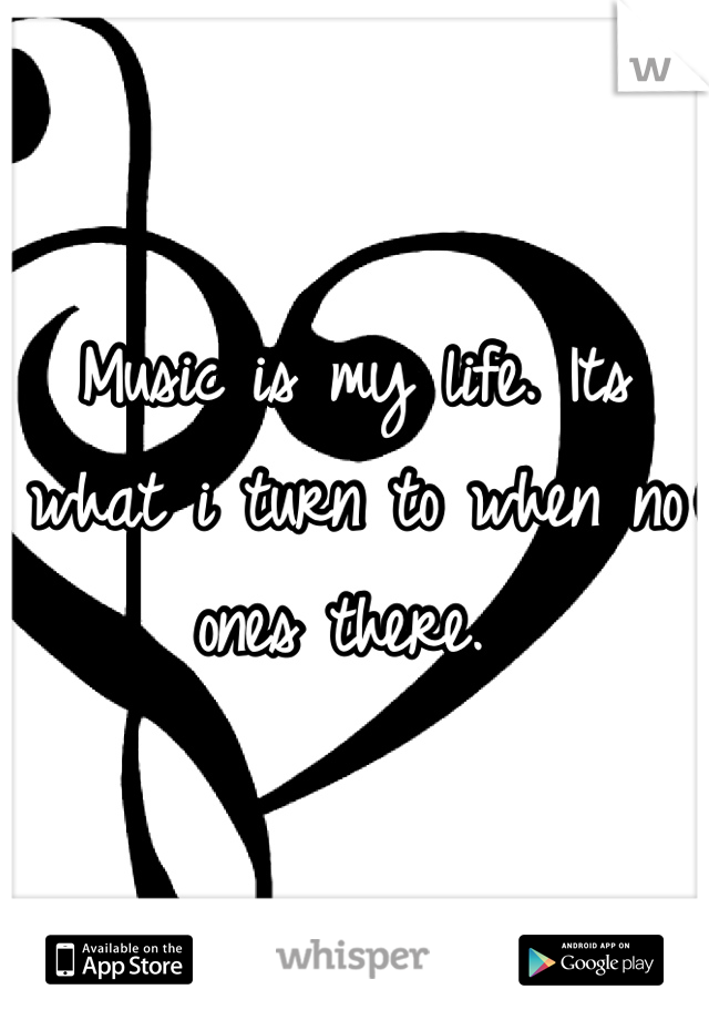 Music is my life. Its what i turn to when no ones there. 