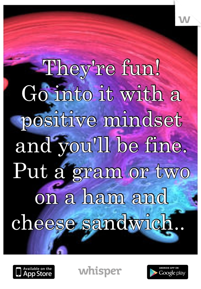 They're fun! 
Go into it with a positive mindset and you'll be fine.
Put a gram or two on a ham and cheese sandwich.. 