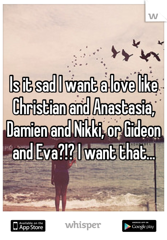 Is it sad I want a love like Christian and Anastasia, Damien and Nikki, or Gideon and Eva?!? I want that...
