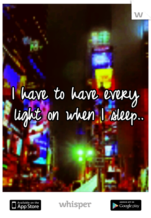 I have to have every light on when I sleep..