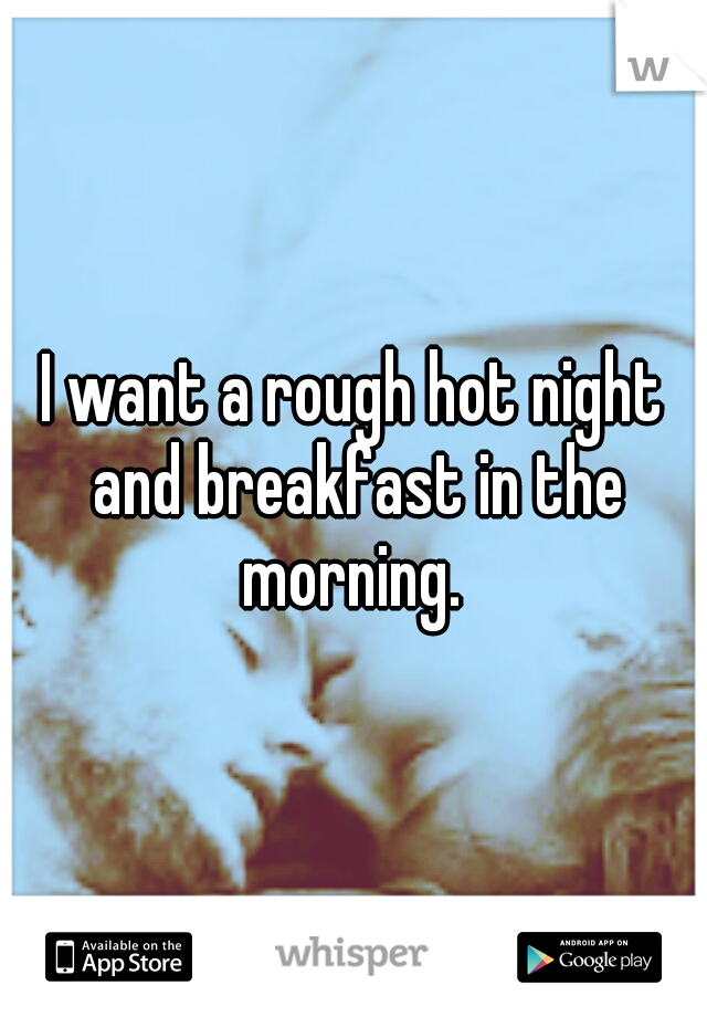 I want a rough hot night and breakfast in the morning. 