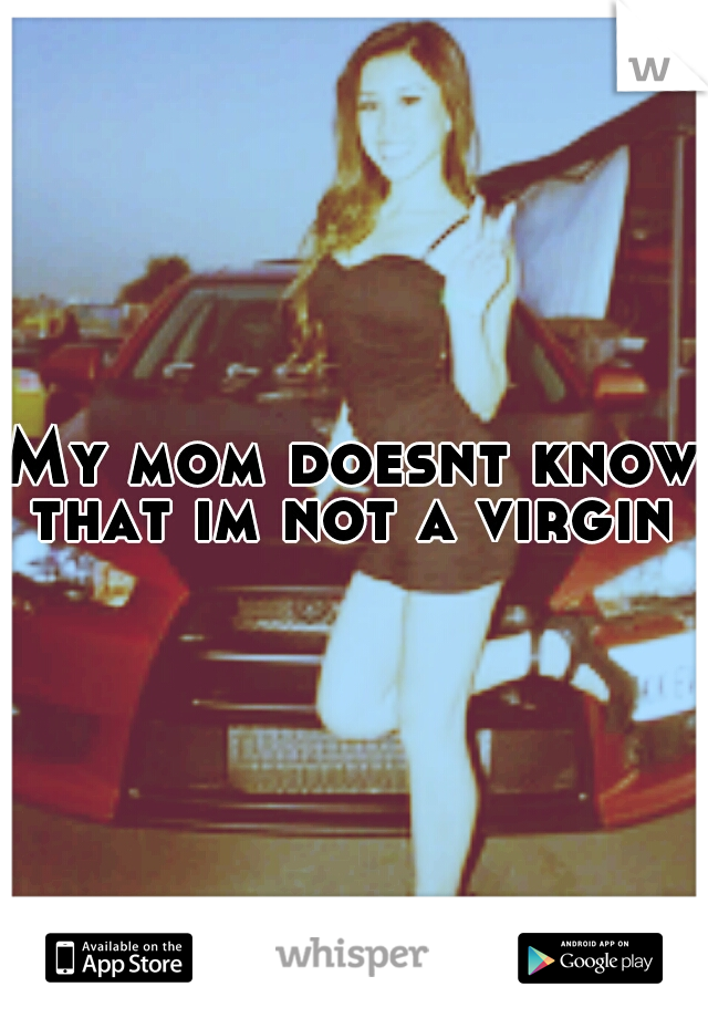 My mom doesnt know that im not a virgin 