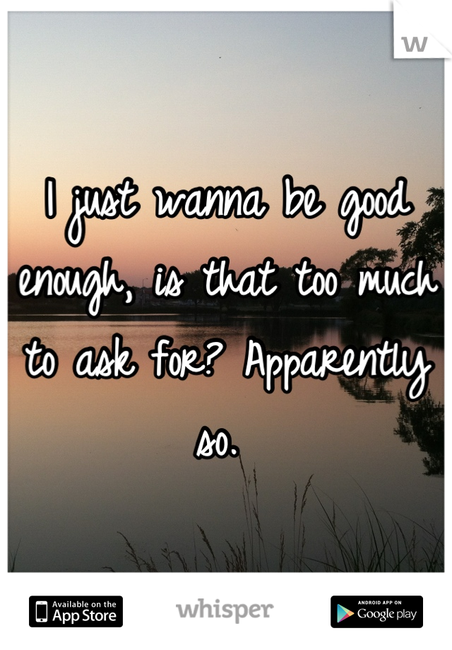 I just wanna be good enough, is that too much to ask for? Apparently so. 