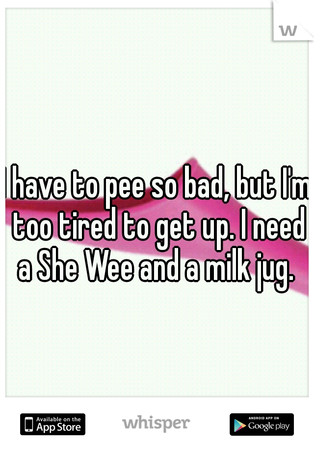 I have to pee so bad, but I'm too tired to get up. I need a She Wee and a milk jug. 