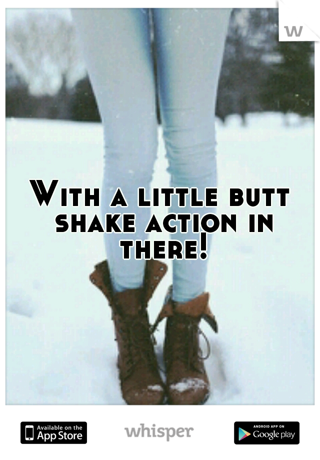 With a little butt shake action in there!