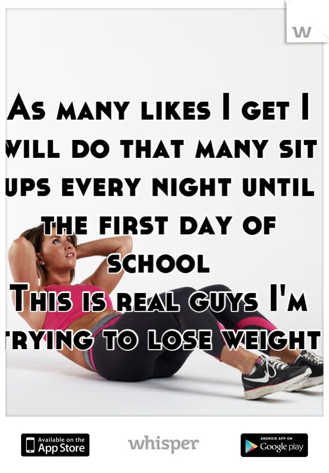 As many likes I get I will do that many sit ups every night until the first day of school
This is real guys I'm trying to lose weight 