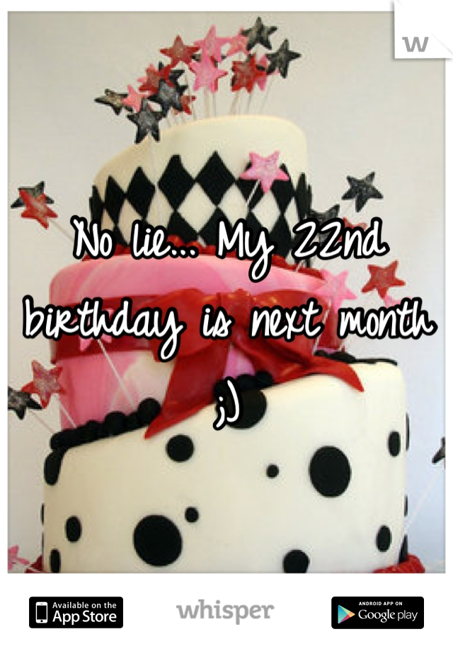 No lie... My 22nd birthday is next month ;)