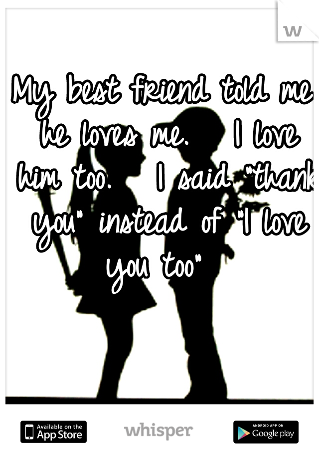 My best friend told me he loves me.


I love him too.


I said "thank you" instead of "I love you too"

