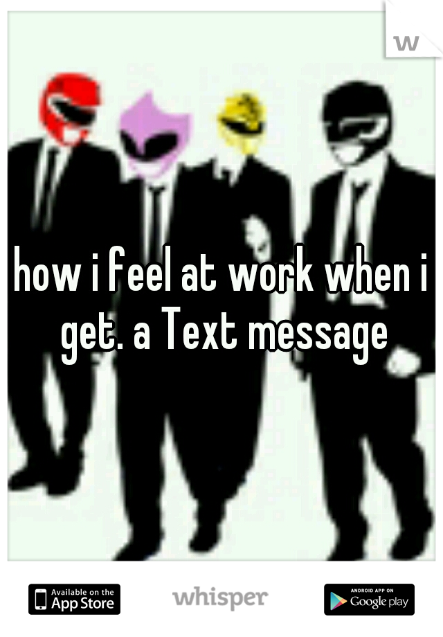 how i feel at work when i get. a Text message