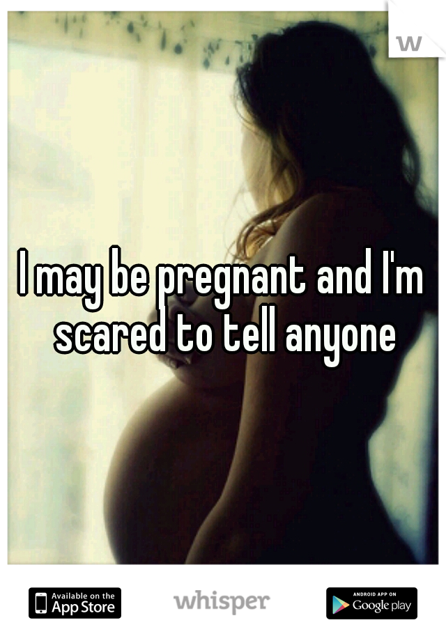 I may be pregnant and I'm scared to tell anyone