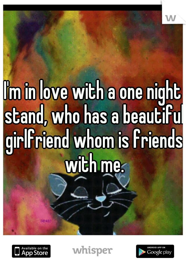 I'm in love with a one night stand, who has a beautiful girlfriend whom is friends with me.