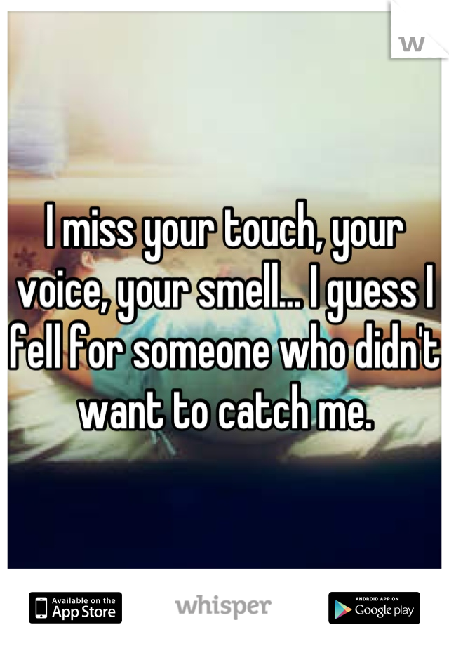 I miss your touch, your voice, your smell... I guess I fell for someone who didn't want to catch me.