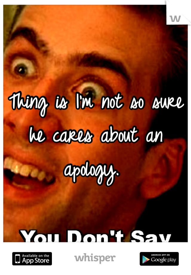 Thing is I'm not so sure he cares about an apology. 