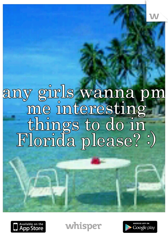 any girls wanna pm me interesting things to do in Florida please? :)