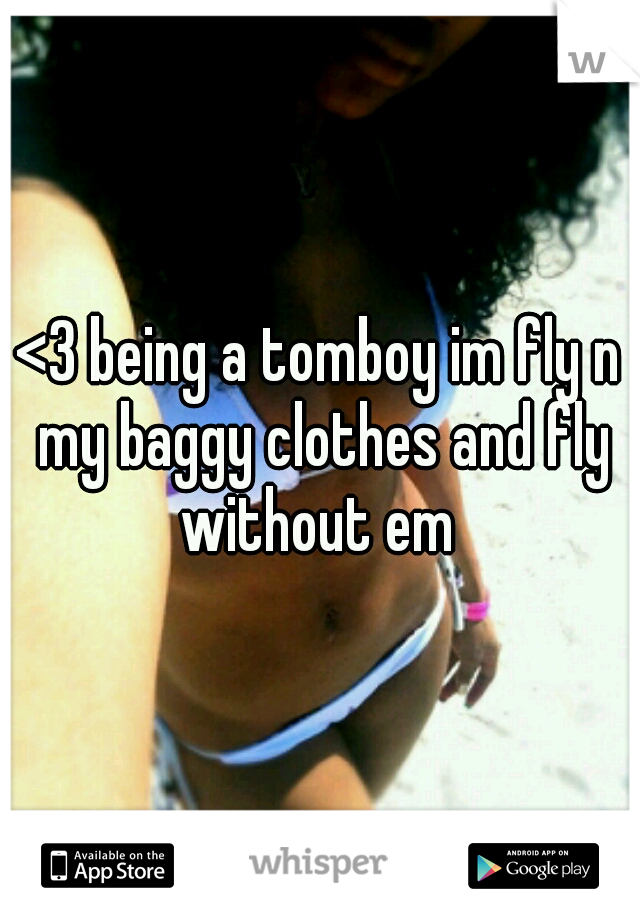 <3 being a tomboy im fly n my baggy clothes and fly without em 