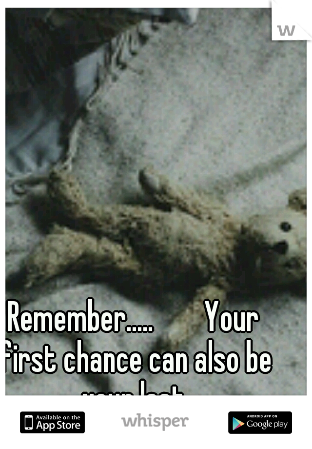 Remember.....        Your first chance can also be your last.