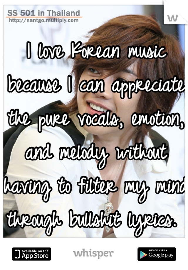I love Korean music because I can appreciate the pure vocals, emotion, and melody without having to filter my mind through bullshit lyrics. 