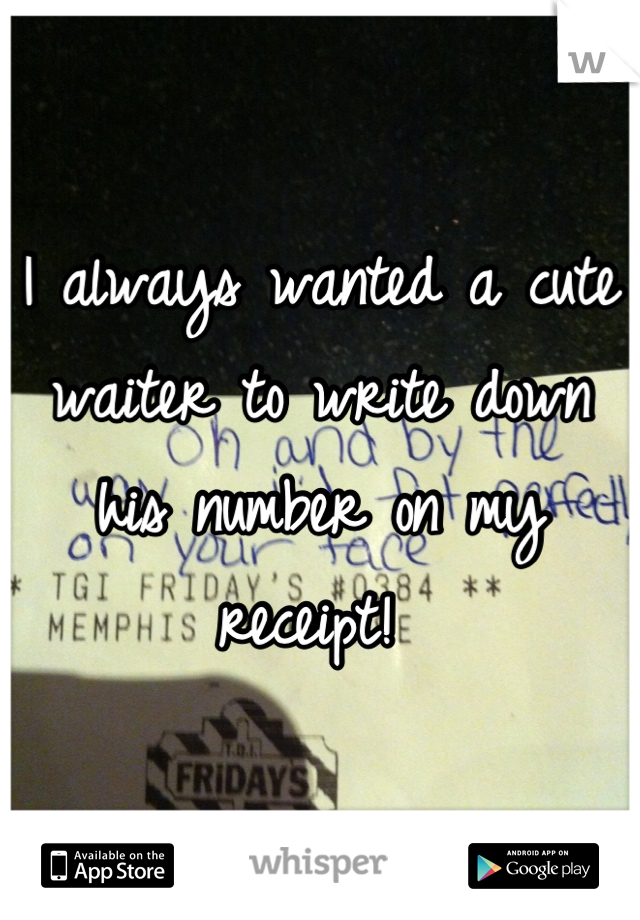 I always wanted a cute waiter to write down his number on my receipt! 
