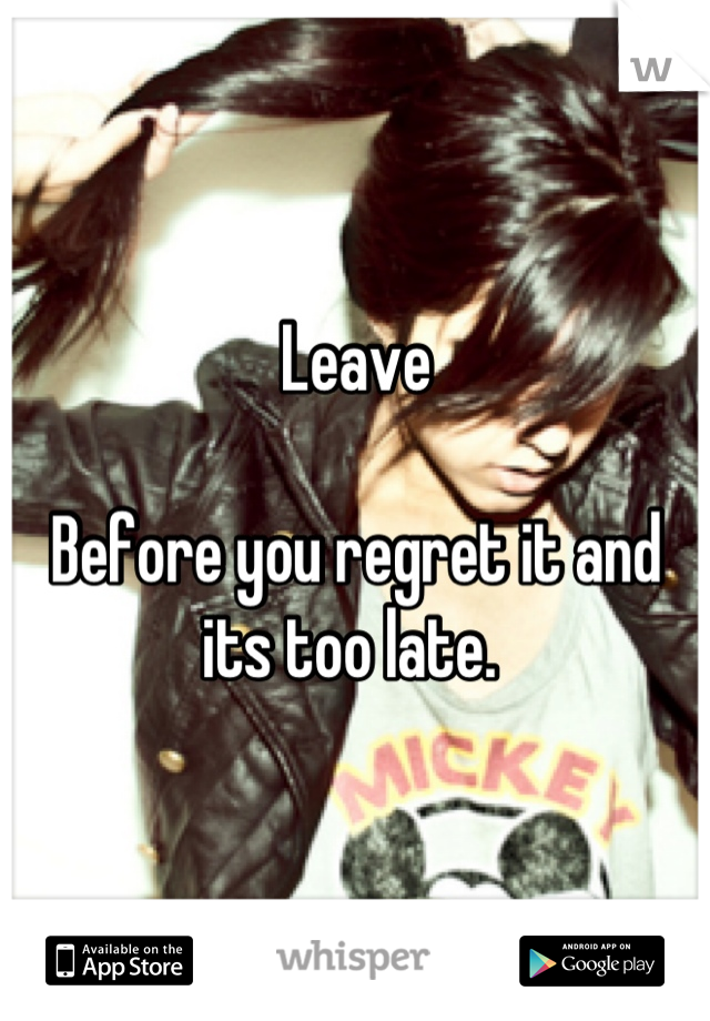 Leave

Before you regret it and its too late. 
