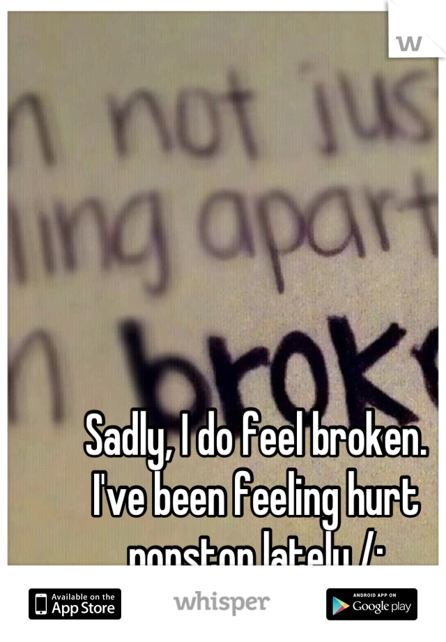 Sadly, I do feel broken. 
I've been feeling hurt nonstop lately /: