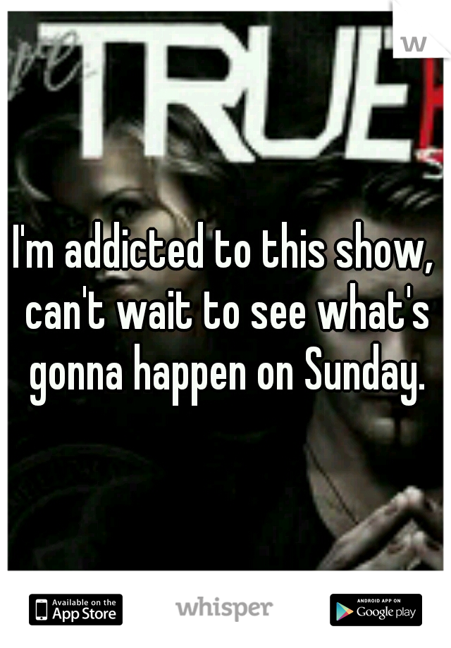 I'm addicted to this show, can't wait to see what's gonna happen on Sunday.