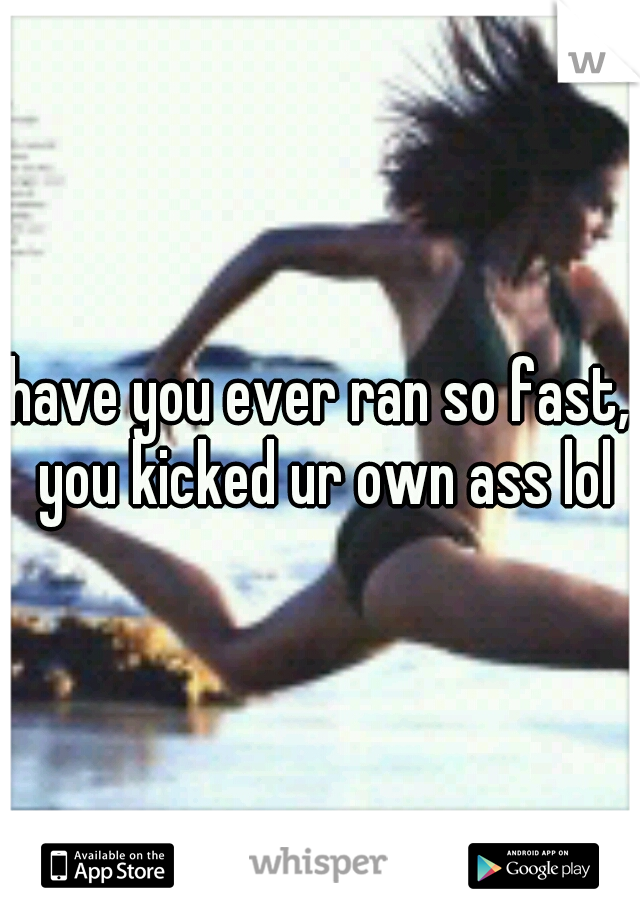 have you ever ran so fast, you kicked ur own ass lol