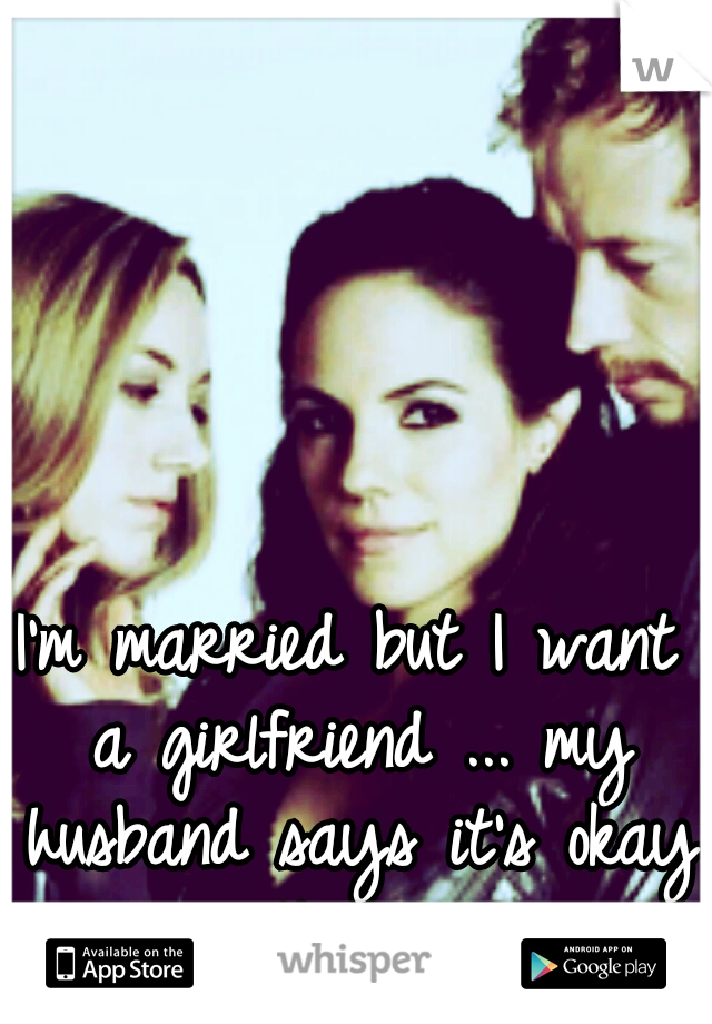 I'm married but I want a girlfriend ... my husband says it's okay with him♡