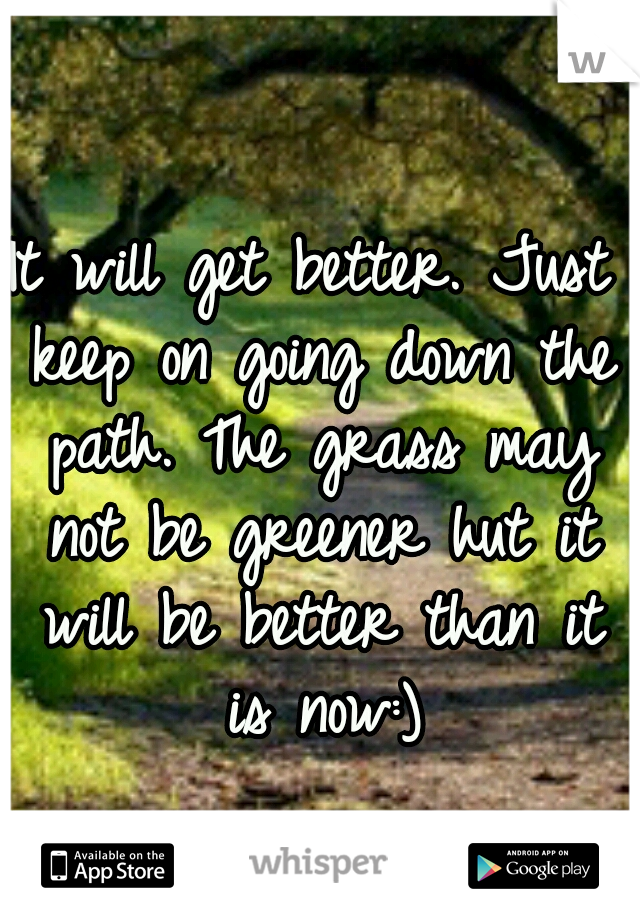 It will get better. Just keep on going down the path. The grass may not be greener hut it will be better than it is now:)