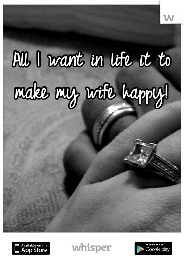 All I want in life it to make my wife happy!