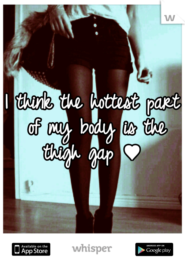 I think the hottest part of my body is the thigh gap ♥ 