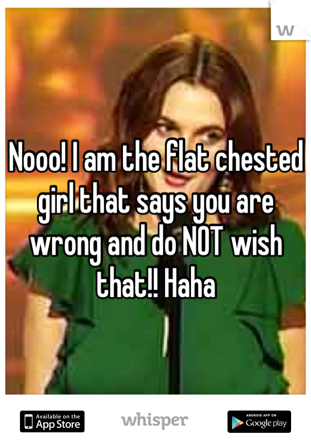 Nooo! I am the flat chested girl that says you are wrong and do NOT wish that!! Haha