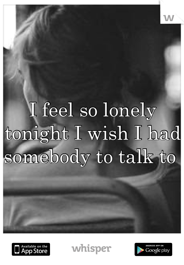 I feel so lonely tonight I wish I had somebody to talk to 