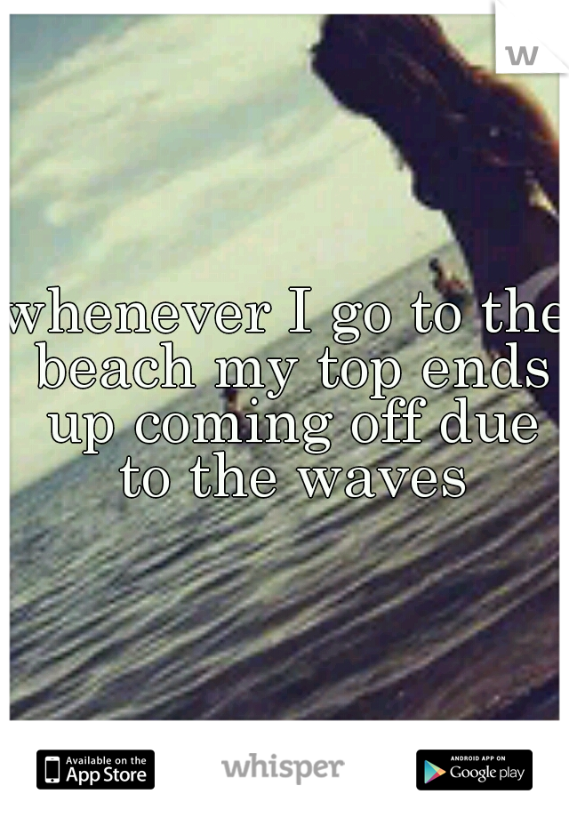 whenever I go to the beach my top ends up coming off due to the waves