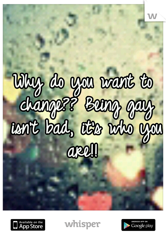 Why do you want to change?? Being gay isn't bad, it's who you are!! 