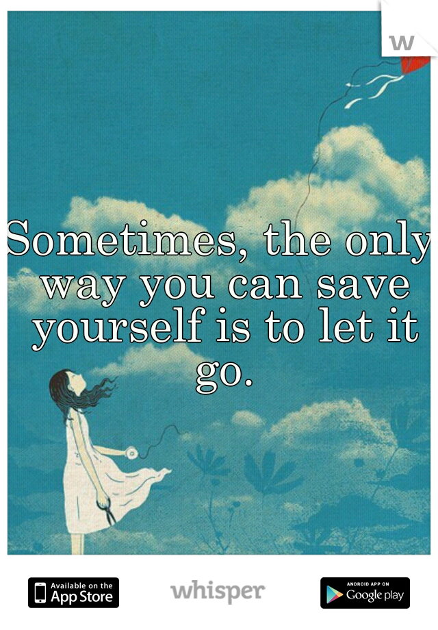 Sometimes, the only way you can save yourself is to let it go.