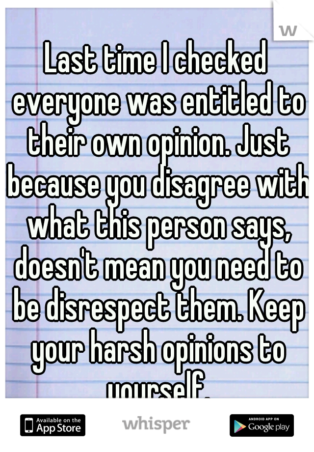 Last time I checked everyone was entitled to their own opinion. Just because you disagree with what this person says, doesn't mean you need to be disrespect them. Keep your harsh opinions to yourself.