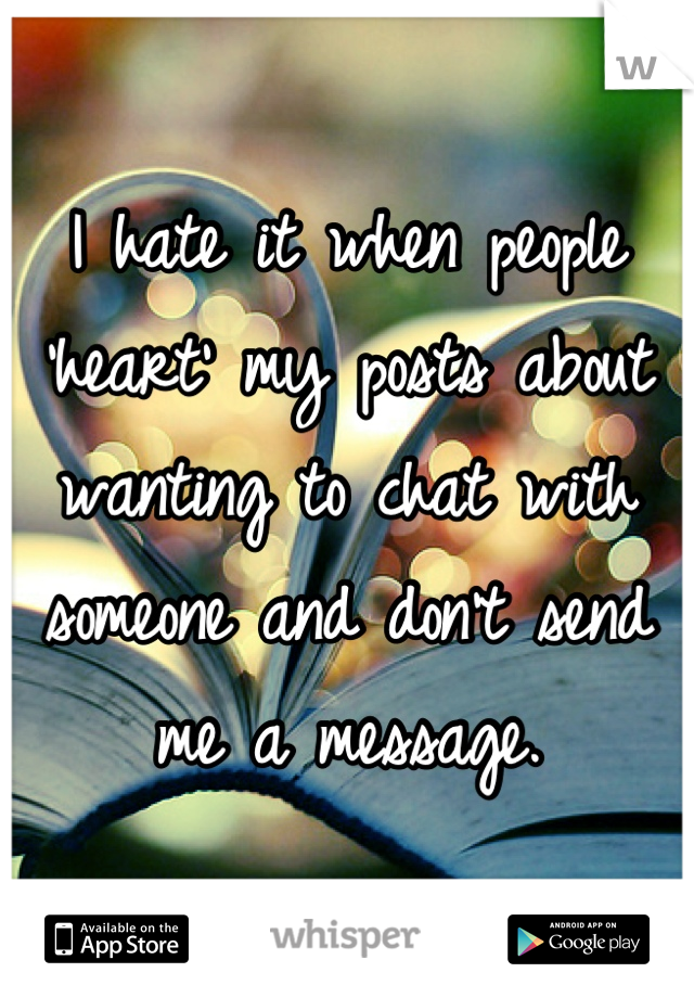 I hate it when people 'heart' my posts about wanting to chat with someone and don't send me a message.