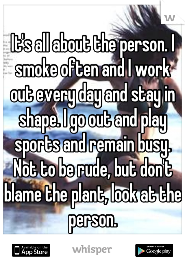 It's all about the person. I smoke often and I work out every day and stay in shape. I go out and play sports and remain busy. Not to be rude, but don't blame the plant, look at the person.