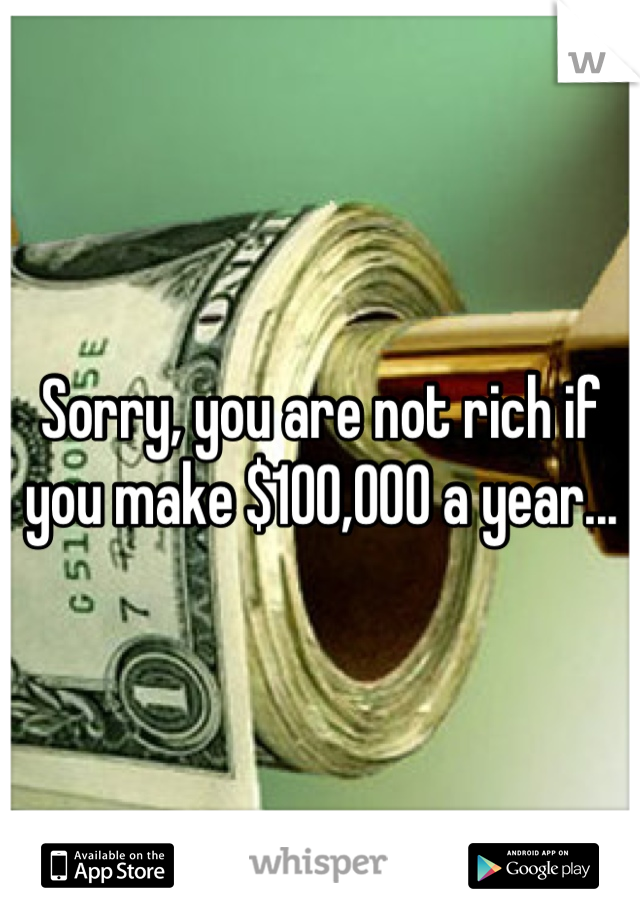 Sorry, you are not rich if you make $100,000 a year...