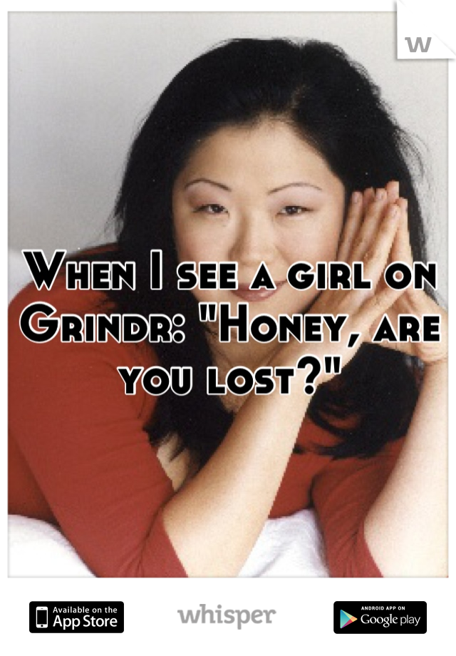When I see a girl on Grindr: "Honey, are you lost?"