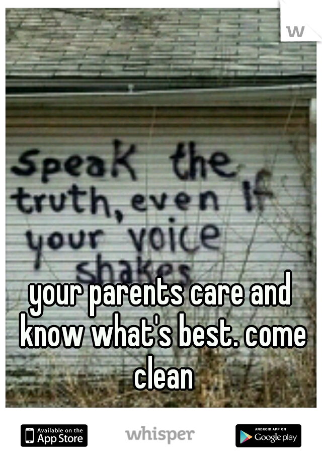 your parents care and know what's best. come clean