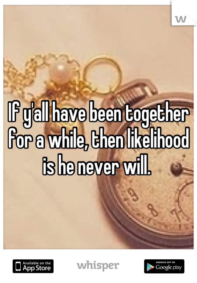 If y'all have been together for a while, then likelihood is he never will. 