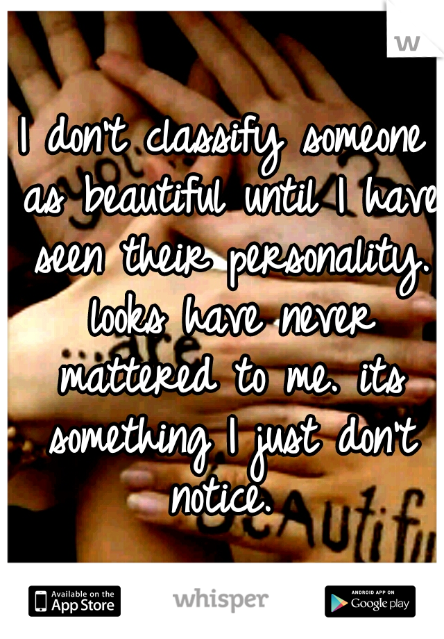 I don't classify someone as beautiful until I have seen their personality. looks have never mattered to me. its something I just don't notice. 