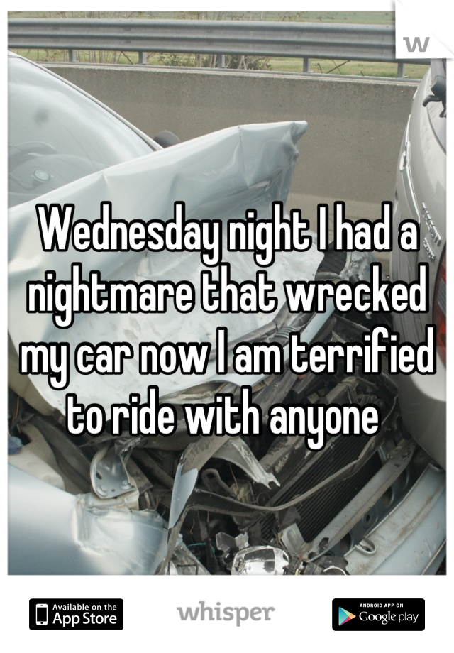 Wednesday night I had a nightmare that wrecked my car now I am terrified to ride with anyone 