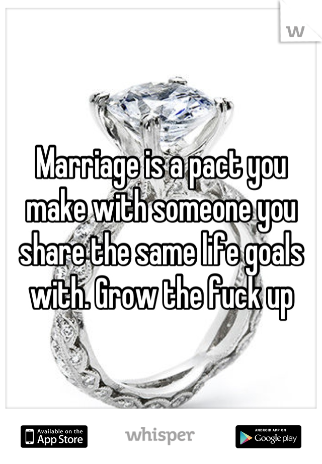 Marriage is a pact you make with someone you share the same life goals with. Grow the fuck up