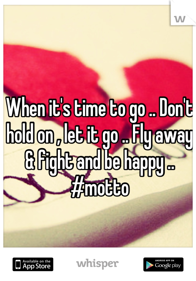 When it's time to go .. Don't hold on , let it go .. Fly away & fight and be happy .. #motto