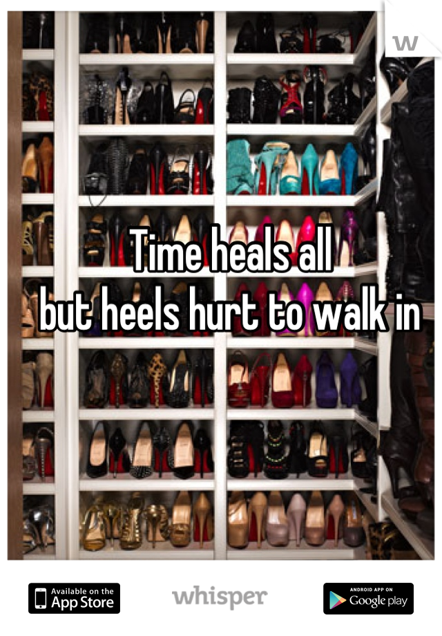 Time heals all 
but heels hurt to walk in