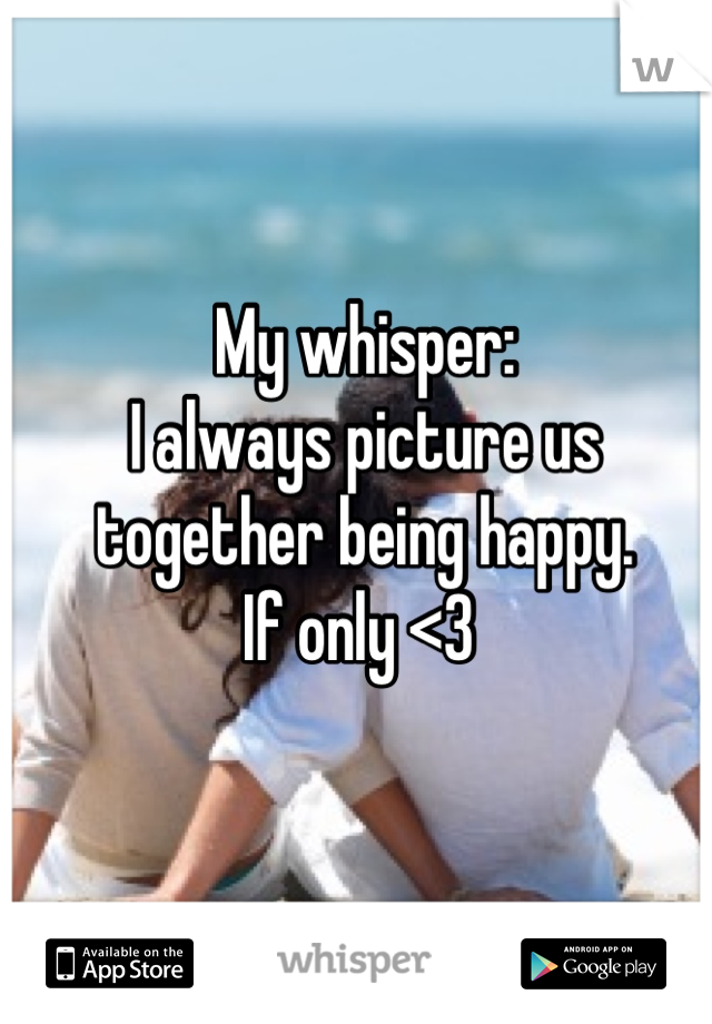 My whisper:
I always picture us together being happy.
If only <3 
