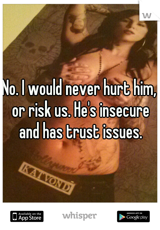 No. I would never hurt him, or risk us. He's insecure and has trust issues.