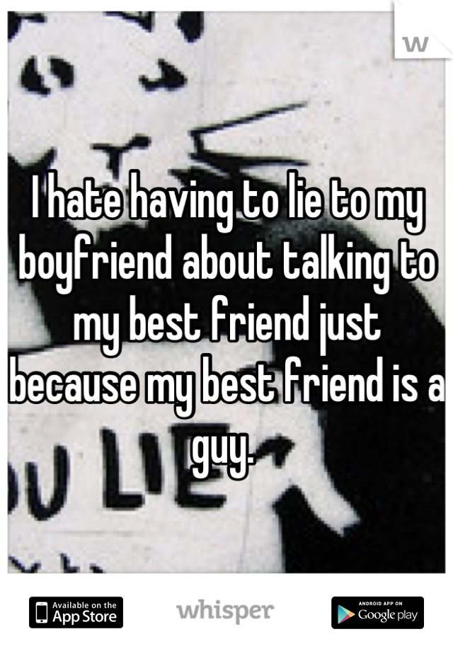 I hate having to lie to my boyfriend about talking to my best friend just because my best friend is a guy. 